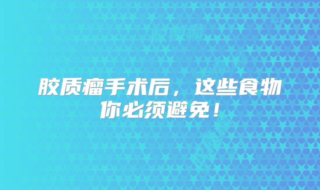 胶质瘤手术后，这些食物你必须避免！