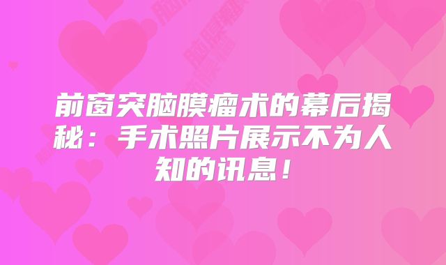 前窗突脑膜瘤术的幕后揭秘：手术照片展示不为人知的讯息！
