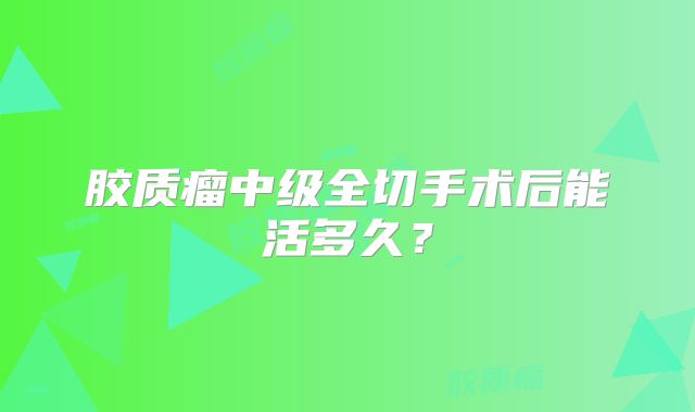 胶质瘤中级全切手术后能活多久？