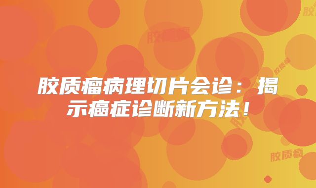 胶质瘤病理切片会诊：揭示癌症诊断新方法！
