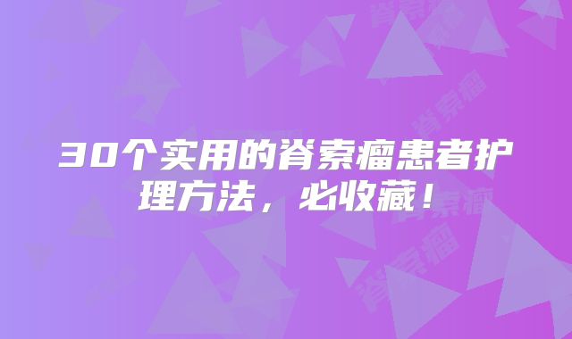30个实用的脊索瘤患者护理方法，必收藏！
