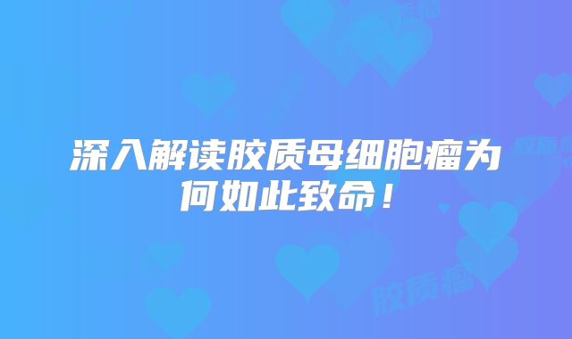 深入解读胶质母细胞瘤为何如此致命！