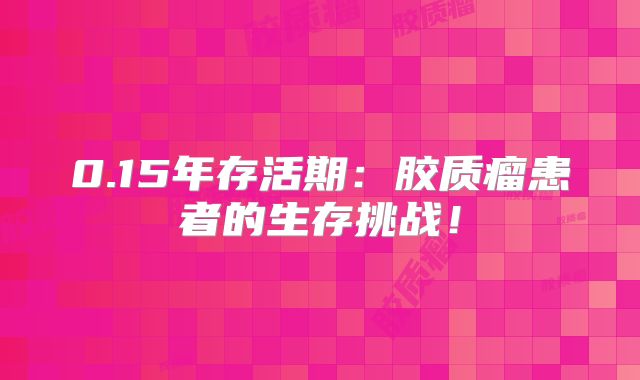 0.15年存活期：胶质瘤患者的生存挑战！