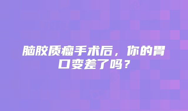 脑胶质瘤手术后，你的胃口变差了吗？