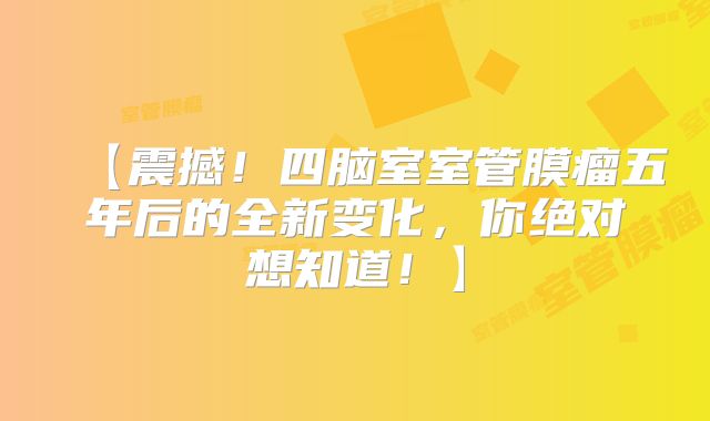 【震撼！四脑室室管膜瘤五年后的全新变化，你绝对想知道！】