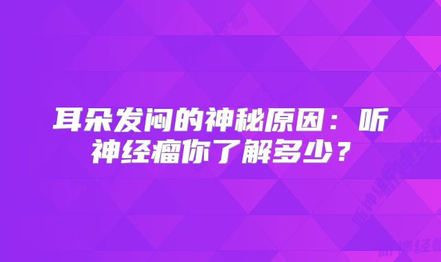 耳朵发闷的神秘原因：听神经瘤你了解多少？
