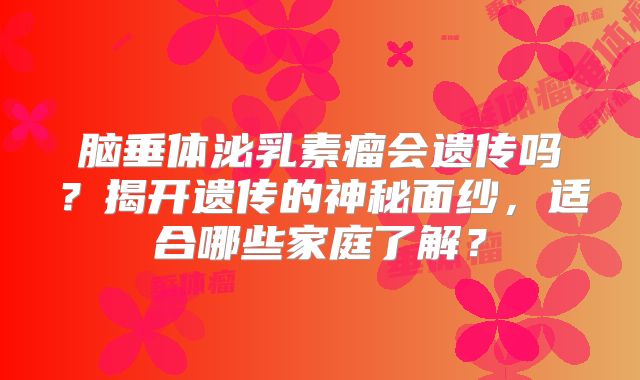 脑垂体泌乳素瘤会遗传吗？揭开遗传的神秘面纱，适合哪些家庭了解？