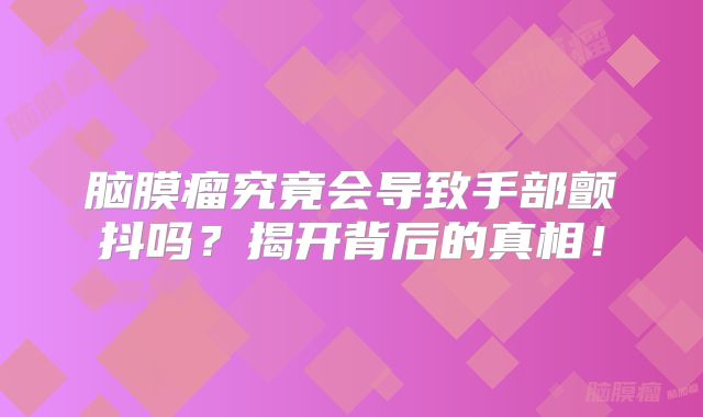 脑膜瘤究竟会导致手部颤抖吗？揭开背后的真相！