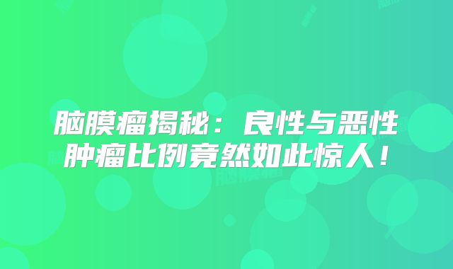 脑膜瘤揭秘：良性与恶性肿瘤比例竟然如此惊人！