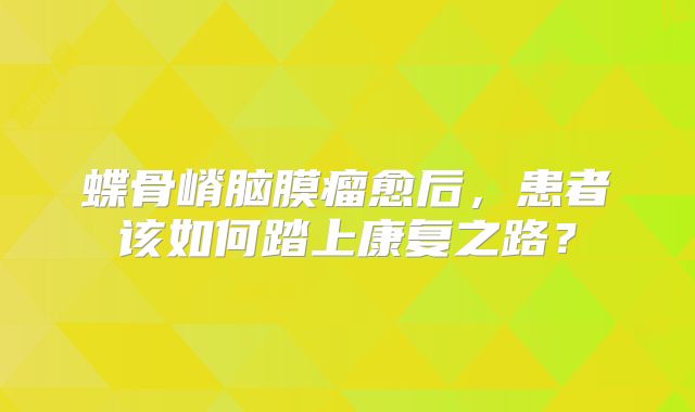 蝶骨嵴脑膜瘤愈后，患者该如何踏上康复之路？