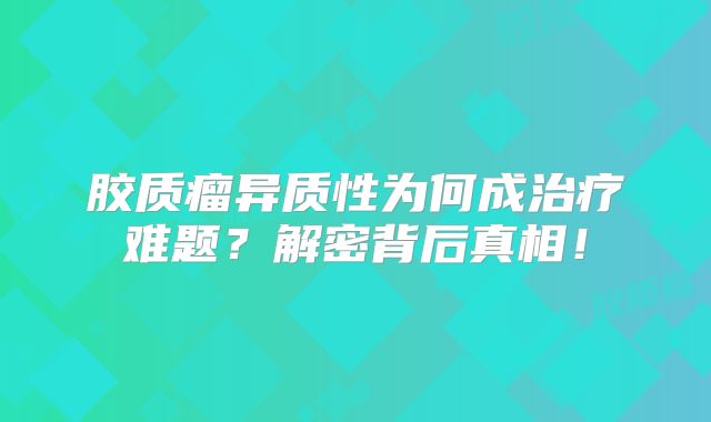 胶质瘤异质性为何成治疗难题？解密背后真相！