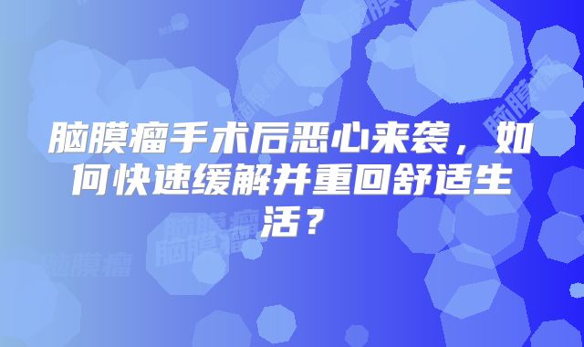 脑膜瘤手术后恶心来袭，如何快速缓解并重回舒适生活？