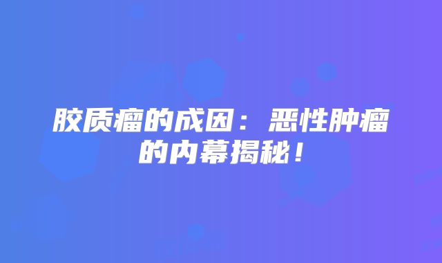 胶质瘤的成因：恶性肿瘤的内幕揭秘！