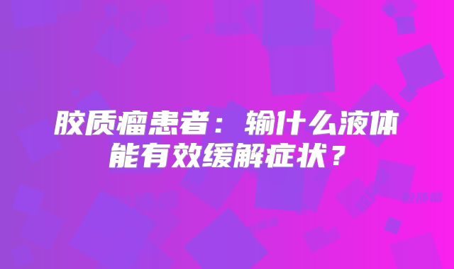 胶质瘤患者：输什么液体能有效缓解症状？