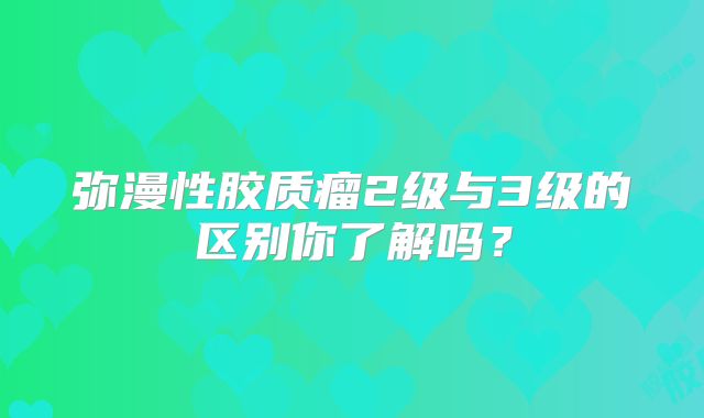 弥漫性胶质瘤2级与3级的区别你了解吗？