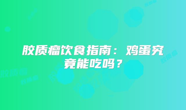 胶质瘤饮食指南：鸡蛋究竟能吃吗？
