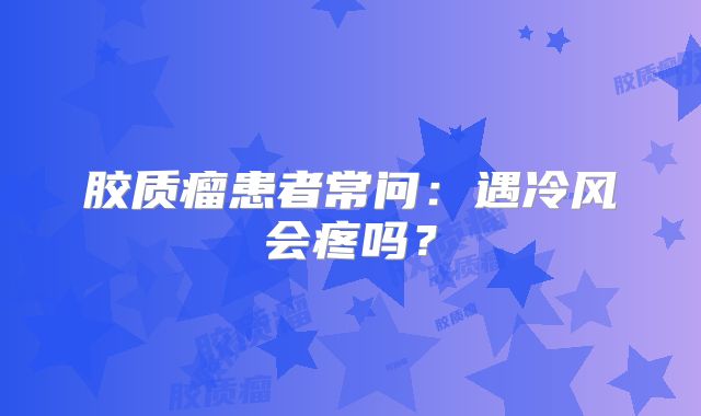 胶质瘤患者常问：遇冷风会疼吗？