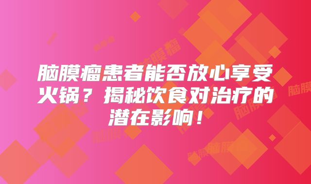 脑膜瘤患者能否放心享受火锅？揭秘饮食对治疗的潜在影响！