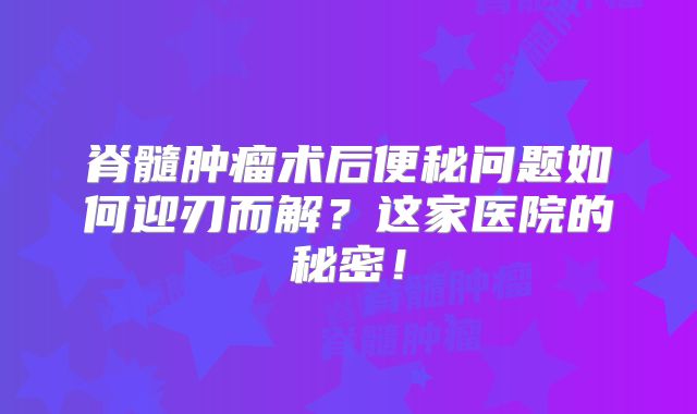 脊髓肿瘤术后便秘问题如何迎刃而解？这家医院的秘密！
