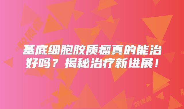 基底细胞胶质瘤真的能治好吗？揭秘治疗新进展！