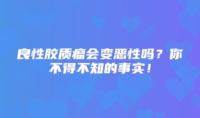 良性胶质瘤会变恶性吗？你不得不知的事实！