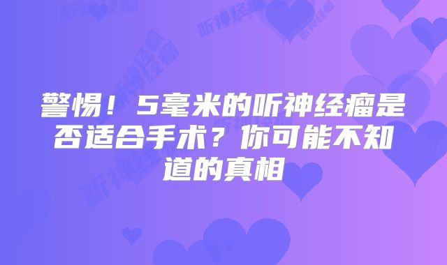 警惕！5毫米的听神经瘤是否适合手术？你可能不知道的真相