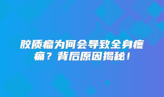 胶质瘤为何会导致全身疼痛？背后原因揭秘！