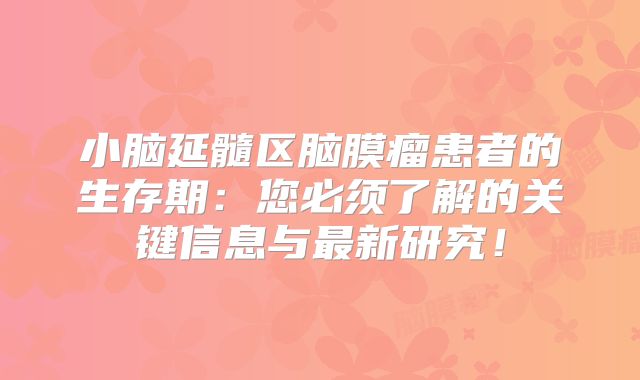 小脑延髓区脑膜瘤患者的生存期：您必须了解的关键信息与最新研究！