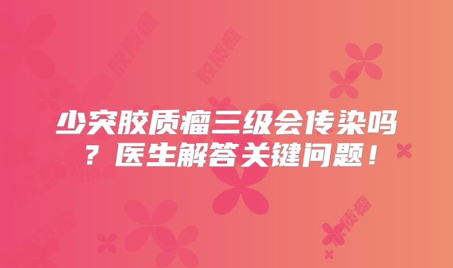 少突胶质瘤三级会传染吗？医生解答关键问题！