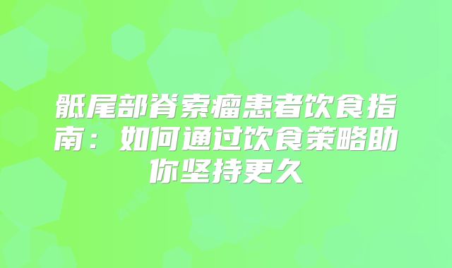 骶尾部脊索瘤患者饮食指南：如何通过饮食策略助你坚持更久