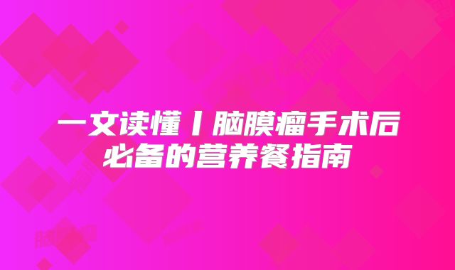 一文读懂丨脑膜瘤手术后必备的营养餐指南