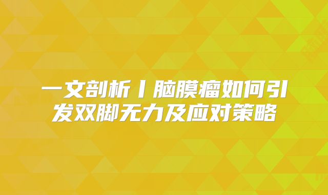 一文剖析丨脑膜瘤如何引发双脚无力及应对策略