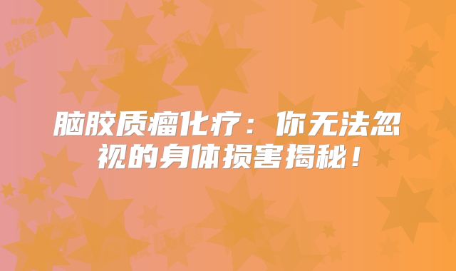 脑胶质瘤化疗：你无法忽视的身体损害揭秘！
