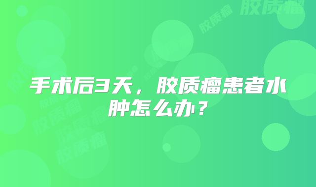 手术后3天，胶质瘤患者水肿怎么办？