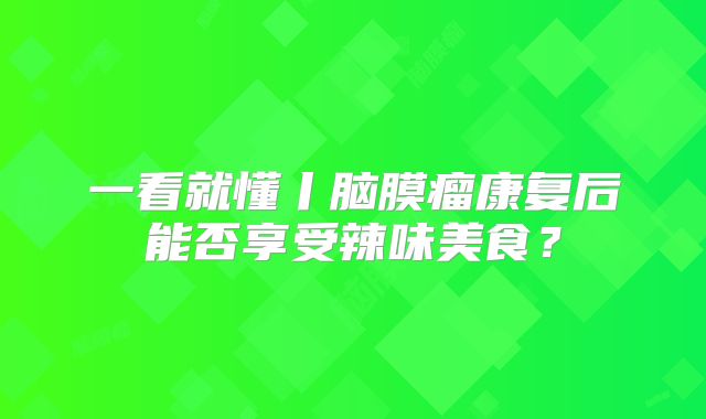 一看就懂丨脑膜瘤康复后能否享受辣味美食？