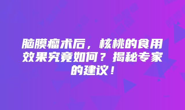 脑膜瘤术后，核桃的食用效果究竟如何？揭秘专家的建议！