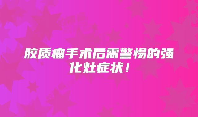 胶质瘤手术后需警惕的强化灶症状！