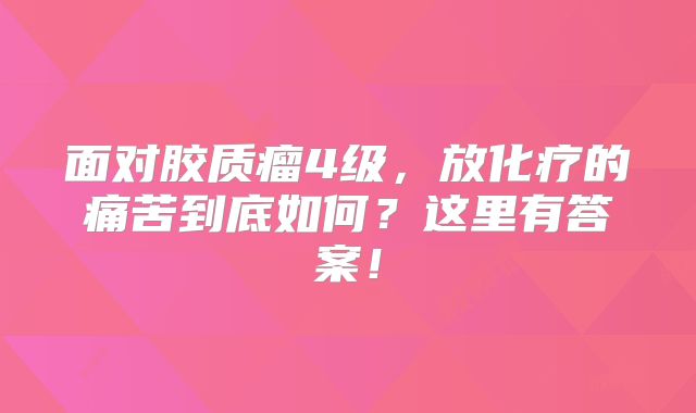 面对胶质瘤4级，放化疗的痛苦到底如何？这里有答案！