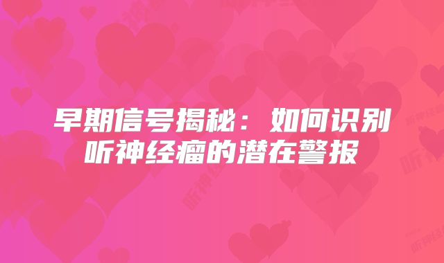 早期信号揭秘：如何识别听神经瘤的潜在警报