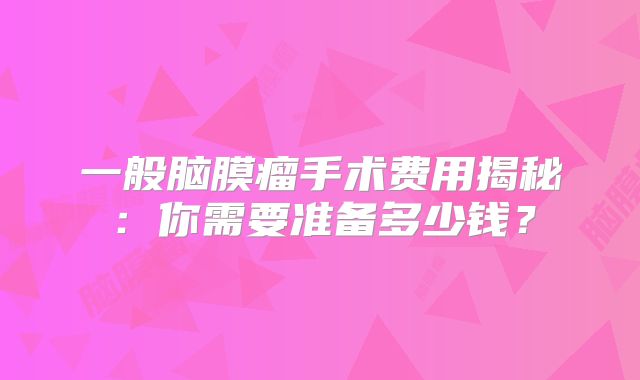 一般脑膜瘤手术费用揭秘：你需要准备多少钱？