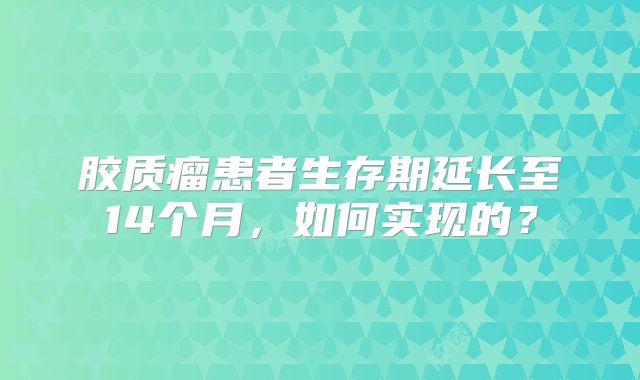 胶质瘤患者生存期延长至14个月，如何实现的？