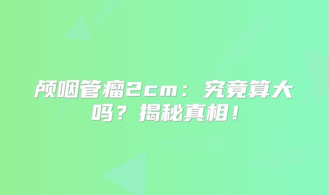 颅咽管瘤2cm：究竟算大吗？揭秘真相！