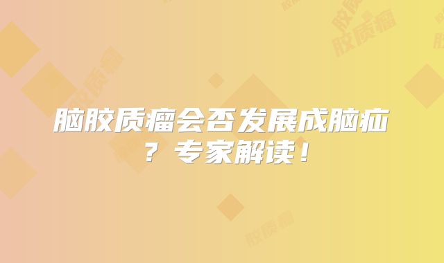 脑胶质瘤会否发展成脑疝？专家解读！
