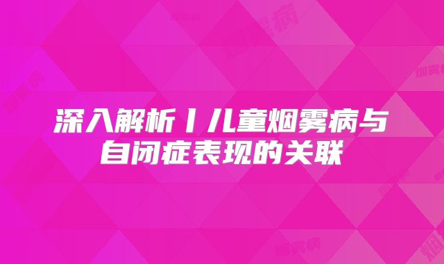 深入解析丨儿童烟雾病与自闭症表现的关联