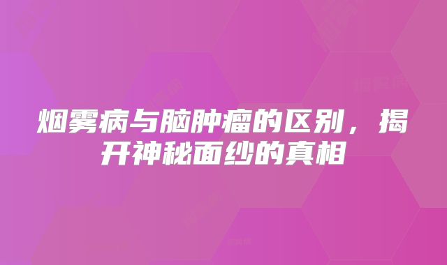 烟雾病与脑肿瘤的区别，揭开神秘面纱的真相