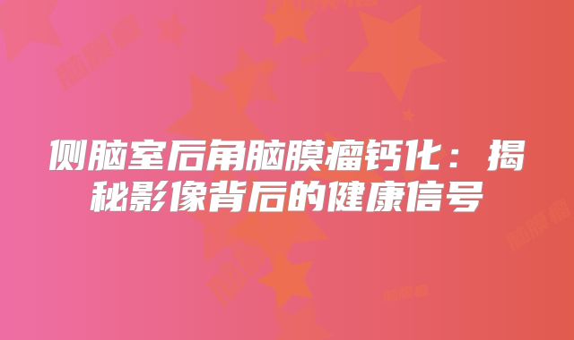 侧脑室后角脑膜瘤钙化：揭秘影像背后的健康信号