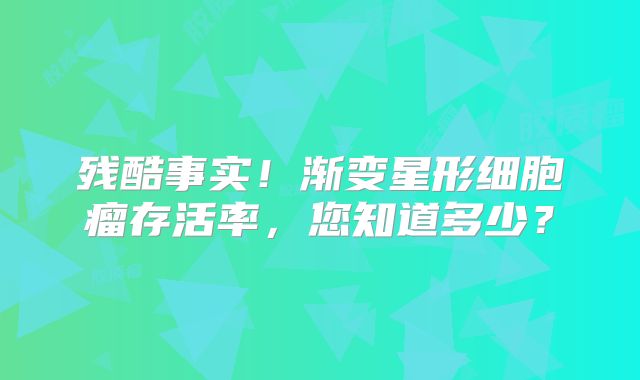 残酷事实！渐变星形细胞瘤存活率，您知道多少？