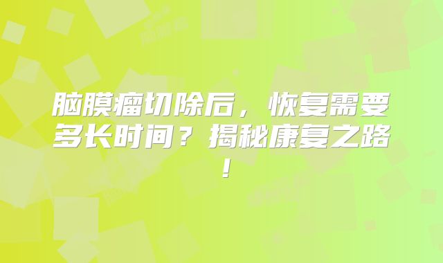 脑膜瘤切除后，恢复需要多长时间？揭秘康复之路！