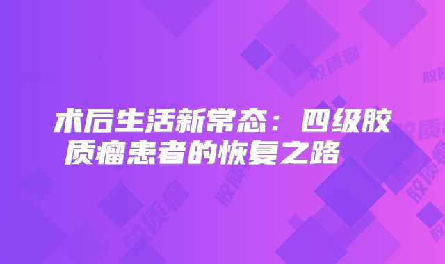术后生活新常态：四级胶质瘤患者的恢复之路  