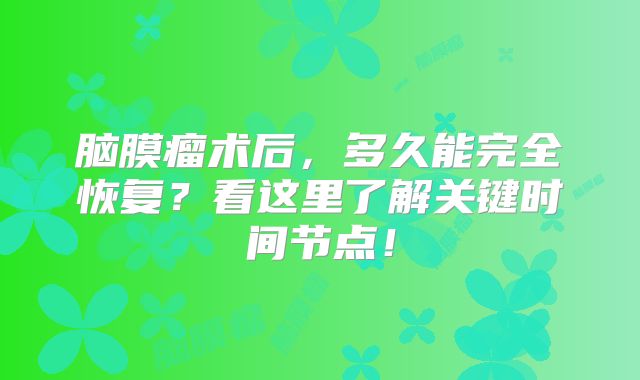 脑膜瘤术后，多久能完全恢复？看这里了解关键时间节点！